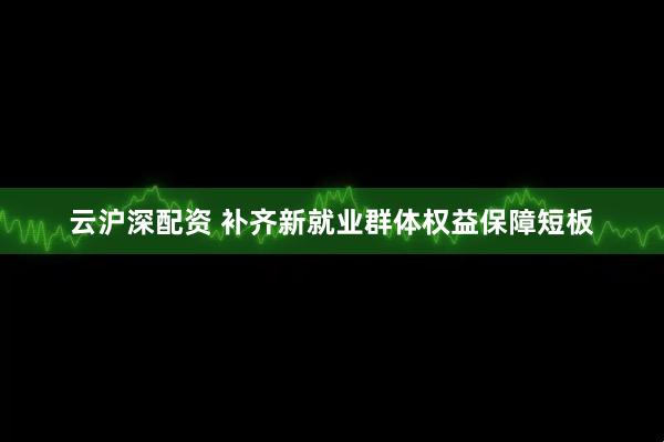 云沪深配资 补齐新就业群体权益保障短板