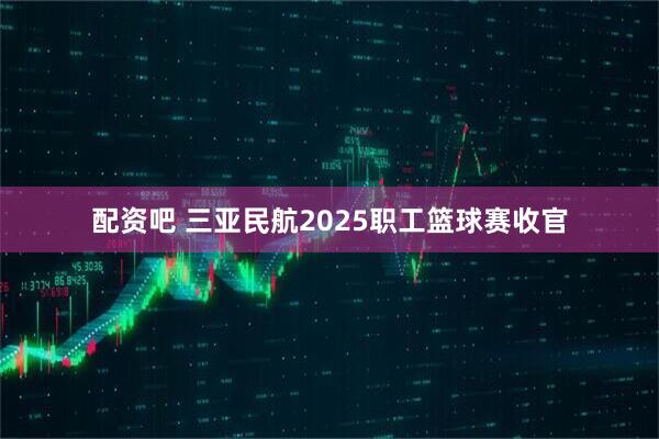 配资吧 三亚民航2025职工篮球赛收官