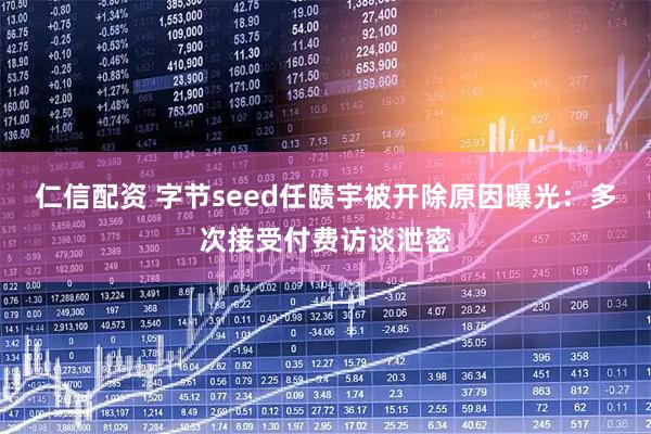 仁信配资 字节seed任赜宇被开除原因曝光：多次接受付费访谈泄密