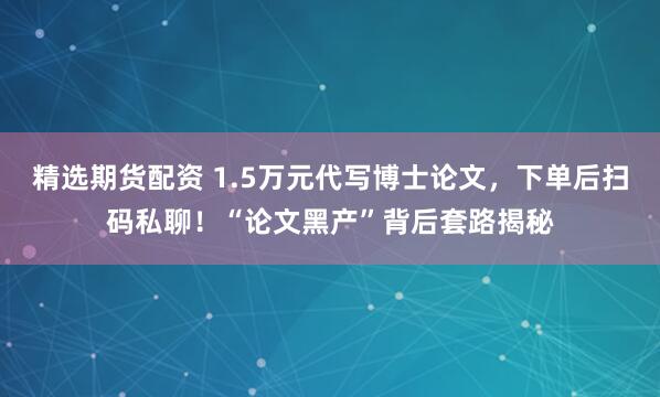 精选期货配资 1.5万元代写博士论文，下单后扫码私聊！“论文黑产”背后套路揭秘