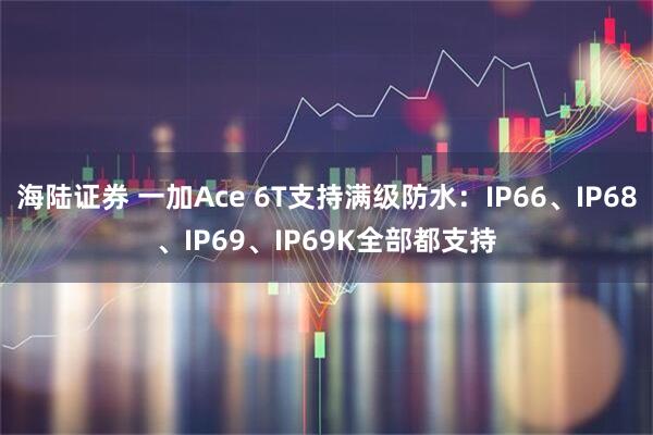 海陆证券 一加Ace 6T支持满级防水：IP66、IP68、IP69、IP69K全部都支持
