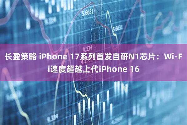 长盈策略 iPhone 17系列首发自研N1芯片：Wi-Fi速度超越上代iPhone 16