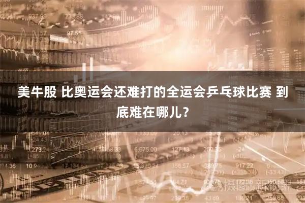 美牛股 比奥运会还难打的全运会乒乓球比赛&#32;到底难在哪儿？