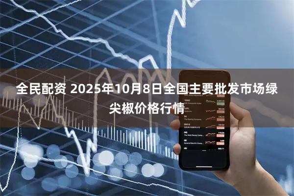 全民配资 2025年10月8日全国主要批发市场绿尖椒价格行情