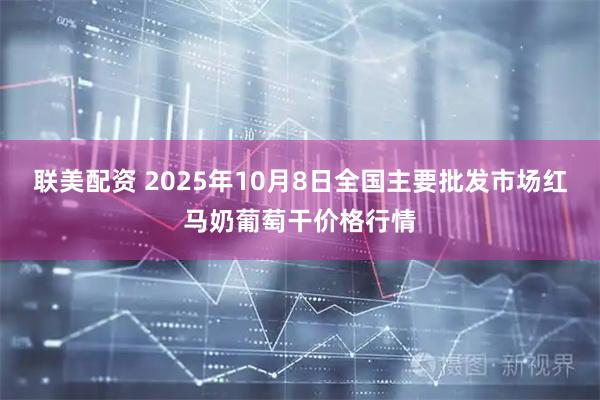 联美配资 2025年10月8日全国主要批发市场红马奶葡萄干价格行情