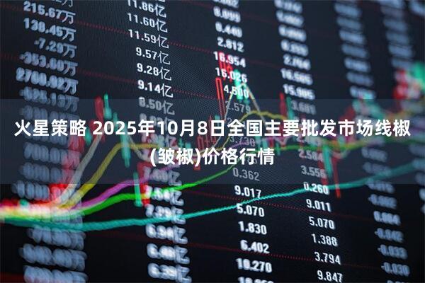 火星策略 2025年10月8日全国主要批发市场线椒(皱椒)价格行情