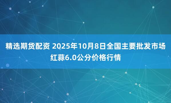 精选期货配资 2025年10月8日全国主要批发市场红蒜6.0公分价格行情