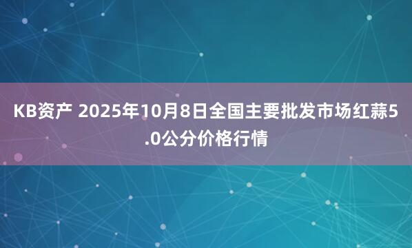 KB资产 2025年10月8日全国主要批发市场红蒜5.0公分价格行情