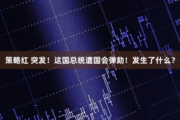 策略红 突发！这国总统遭国会弹劾！发生了什么？