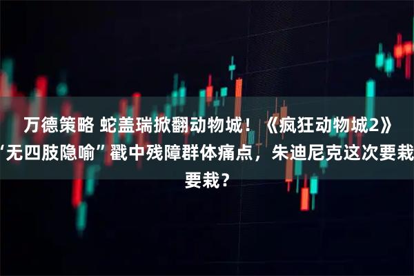 万德策略 蛇盖瑞掀翻动物城！《疯狂动物城2》“无四肢隐喻”戳中残障群体痛点，朱迪尼克这次要栽？