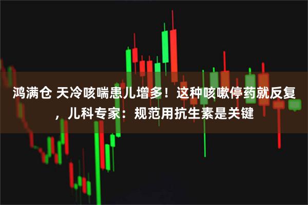 鸿满仓 天冷咳喘患儿增多！这种咳嗽停药就反复，儿科专家：规范用抗生素是关键