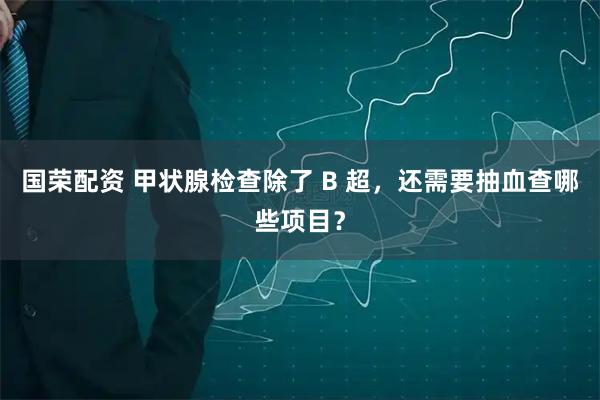 国荣配资 甲状腺检查除了 B 超，还需要抽血查哪些项目？