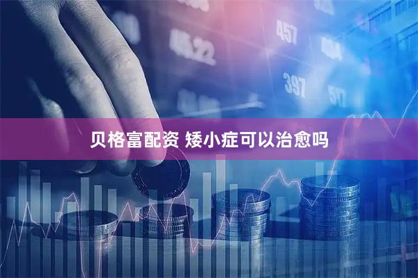 贝格富配资 矮小症可以治愈吗