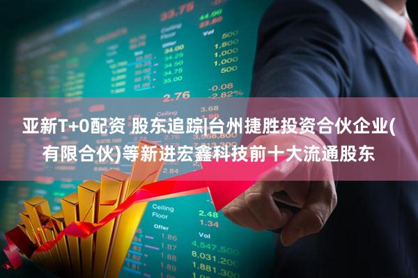 亚新T+0配资 股东追踪|台州捷胜投资合伙企业(有限合伙)等新进宏鑫科技前十大流通股东