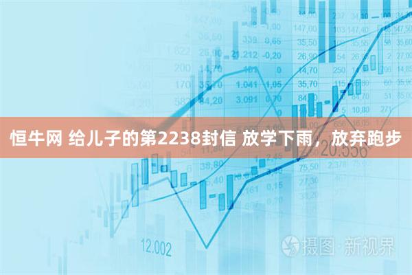 恒牛网 给儿子的第2238封信 放学下雨，放弃跑步