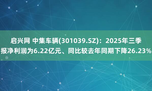 启兴网 中集车辆(301039.SZ)：2025年三季报净利润为6.22亿元、同比较去年同期下降26.23%