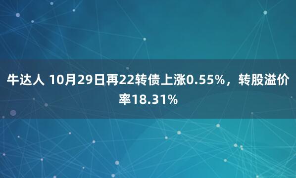 牛达人 10月29日再22转债上涨0.55%，转股溢价率18.31%