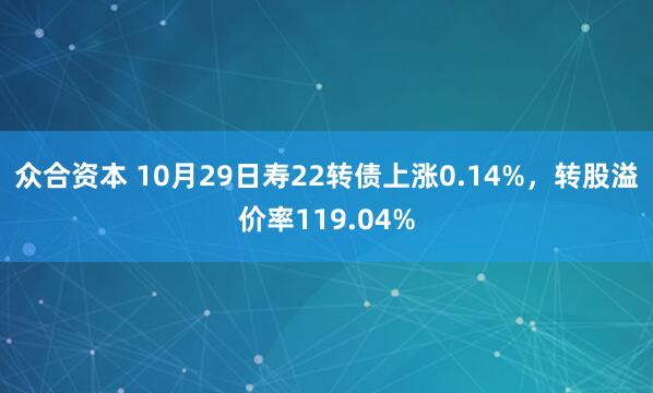 众合资本 10月29日寿22转债上涨0.14%，转股溢价率119.04%