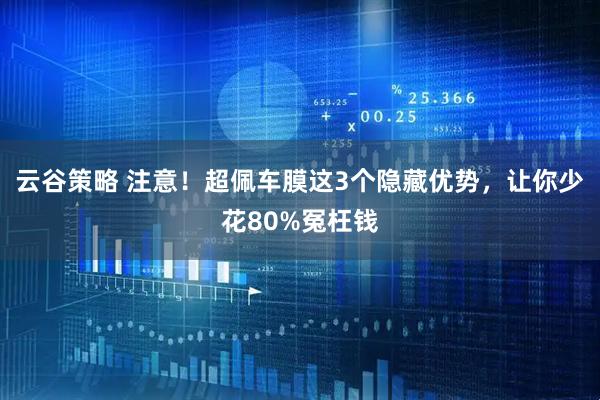 云谷策略 注意！超佩车膜这3个隐藏优势，让你少花80%冤枉钱