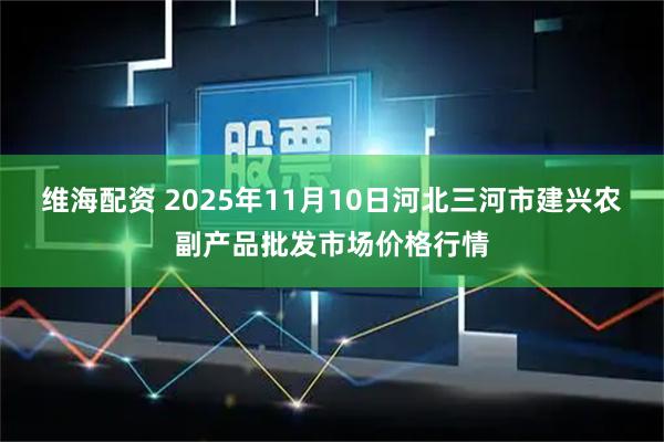 维海配资 2025年11月10日河北三河市建兴农副产品批发市场价格行情