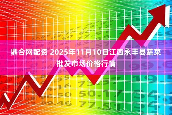 鼎合网配资 2025年11月10日江西永丰县蔬菜批发市场价格行情