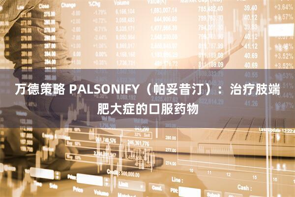 万德策略 PALSONIFY（帕妥昔汀）：治疗肢端肥大症的口服药物