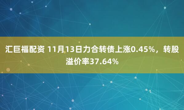 汇巨福配资 11月13日力合转债上涨0.45%，转股溢价率37.64%