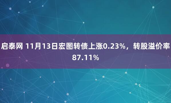 启泰网 11月13日宏图转债上涨0.23%，转股溢价率87.11%