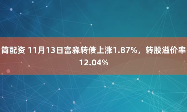 简配资 11月13日富淼转债上涨1.87%，转股溢价率12.04%