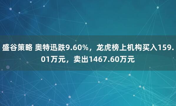 盛谷策略 奥特迅跌9.60%，龙虎榜上机构买入159.01万元，卖出1467.60万元