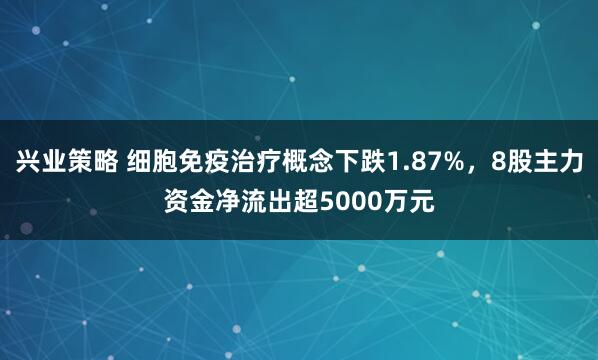 兴业策略 细胞免疫治疗概念下跌1.87%，8股主力资金净流出超5000万元