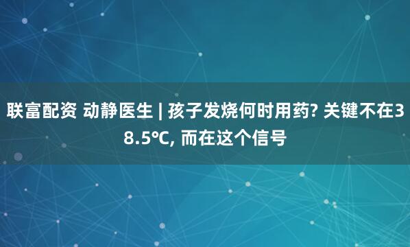 联富配资 动静医生 | 孩子发烧何时用药? 关键不在38.5℃, 而在这个信号