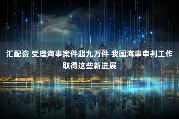 汇配资 受理海事案件超九万件 我国海事审判工作取得这些新进展
