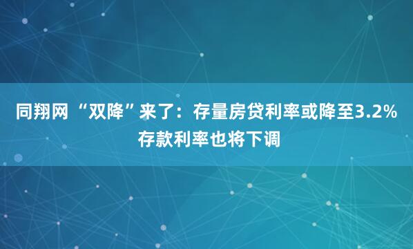同翔网 “双降”来了：存量房贷利率或降至3.2% 存款利率也将下调