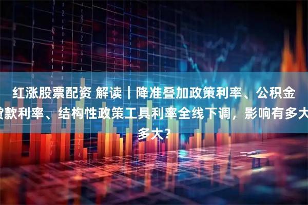 红涨股票配资 解读｜降准叠加政策利率、公积金贷款利率、结构性政策工具利率全线下调，影响有多大？