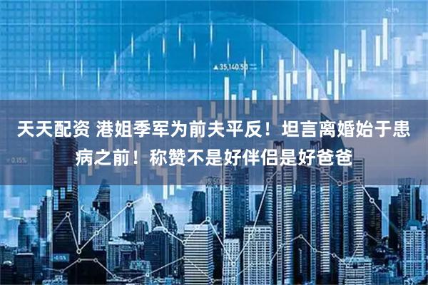 天天配资 港姐季军为前夫平反!坦言离婚始于患病之前!称赞不是好伴侣是好爸爸