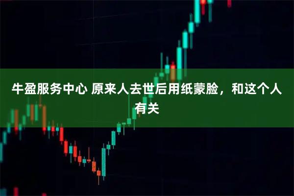 牛盈服务中心 原来人去世后用纸蒙脸，和这个人有关