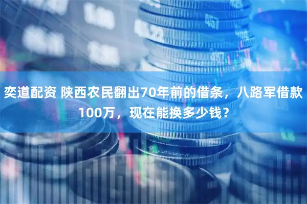 奕道配资 陕西农民翻出70年前的借条，八路军借款100万，现在能换多少钱？