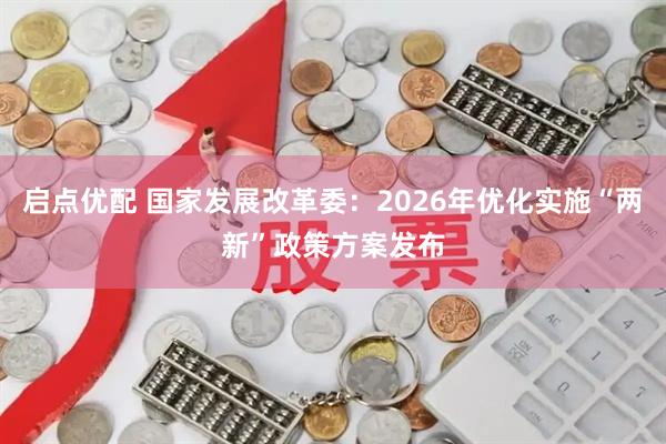 启点优配 国家发展改革委：2026年优化实施“两新”政策方案发布