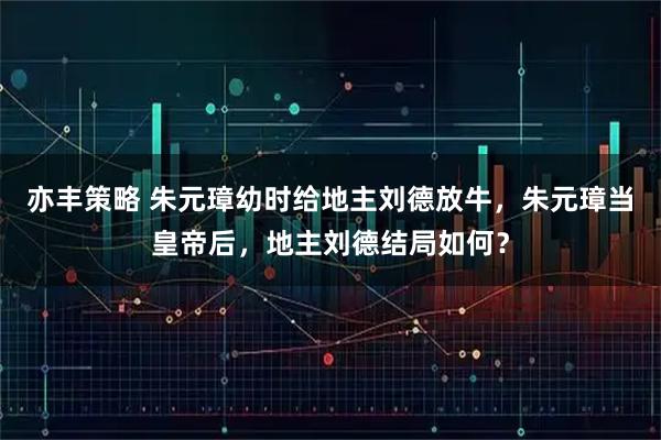 亦丰策略 朱元璋幼时给地主刘德放牛，朱元璋当皇帝后，地主刘德结局如何？