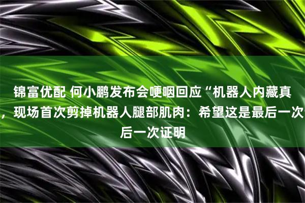 锦富优配 何小鹏发布会哽咽回应“机器人内藏真人”，现场首次剪掉机器人腿部肌肉：希望这是最后一次证明