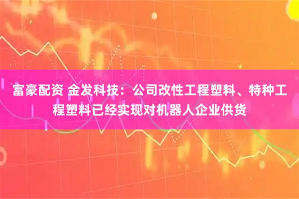 富豪配资 金发科技：公司改性工程塑料、特种工程塑料已经实现对机器人企业供货