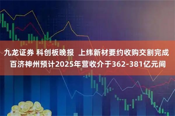 九龙证券 科创板晚报  上纬新材要约收购交割完成 百济神州预计2025年营收介于362-381亿元间