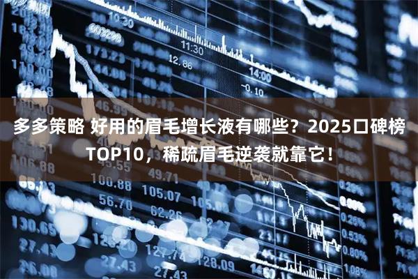 多多策略 好用的眉毛增长液有哪些？2025口碑榜TOP10，稀疏眉毛逆袭就靠它！