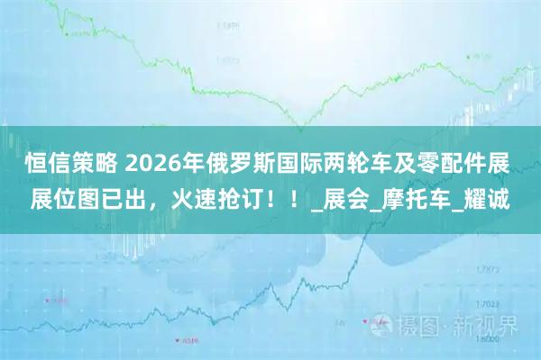 恒信策略 2026年俄罗斯国际两轮车及零配件展 展位图已出，火速抢订！！_展会_摩托车_耀诚