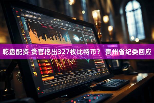 乾盘配资 贪官挖出327枚比特币？ 贵州省纪委回应