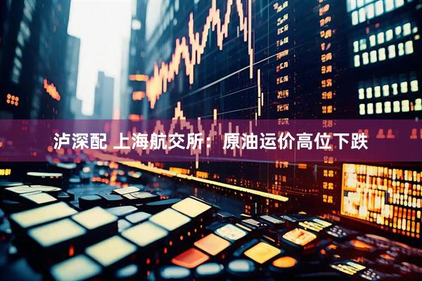 泸深配 上海航交所：原油运价高位下跌