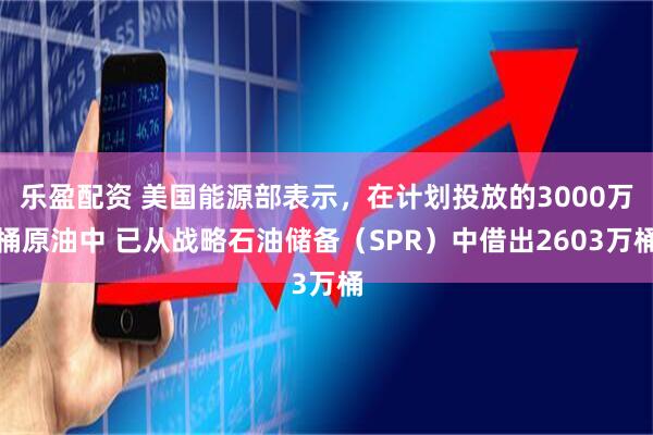 乐盈配资 美国能源部表示，在计划投放的3000万桶原油中 已从战略石油储备（SPR）中借出2603万桶