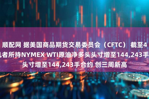 顺配网 据美国商品期货交易委员会（CFTC） 截至4月14日当周 投机者所持NYMEX WTI原油净多头头寸增至144,243手合约 创三周新高