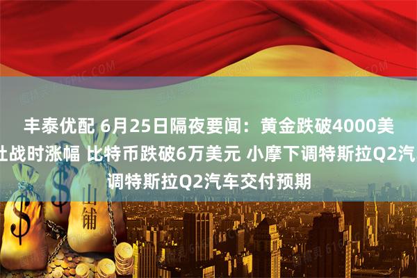 丰泰优配 6月25日隔夜要闻：黄金跌破4000美元 油价回吐战时涨幅 比特币跌破6万美元 小摩下调特斯拉Q2汽车交付预期